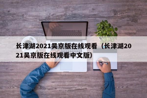 长津湖2021吴京版在线观看（长津湖2021吴京版在线观看中文版）