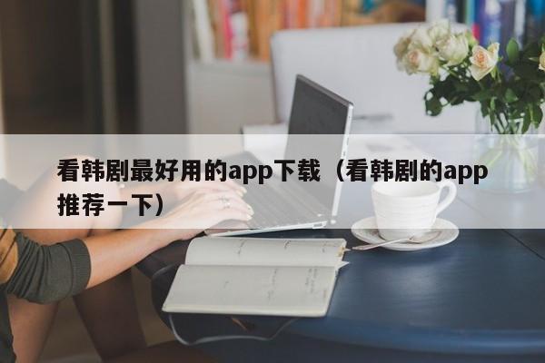 看韩剧最好用的app下载（看韩剧的app推荐一下）