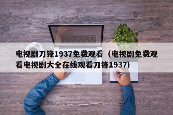 电视剧刀锋1937免费观看（电视剧免费观看电视剧大全在线观看刀锋1937）