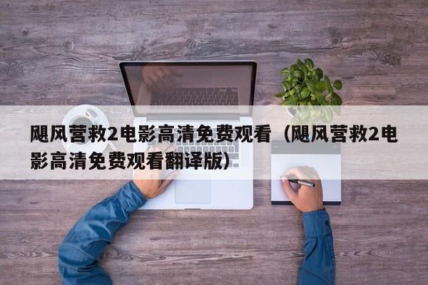飓风营救2电影高清免费观看（飓风营救2电影高清免费观看翻译版）