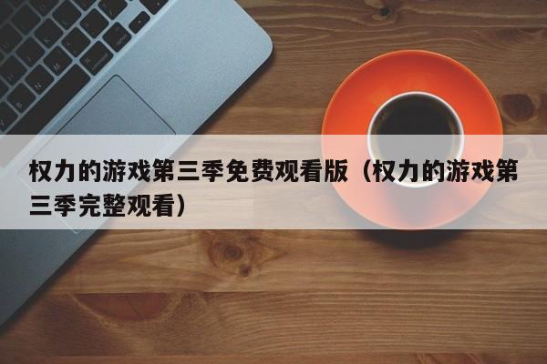 权力的游戏第三季免费观看版（权力的游戏第三季完整观看）
