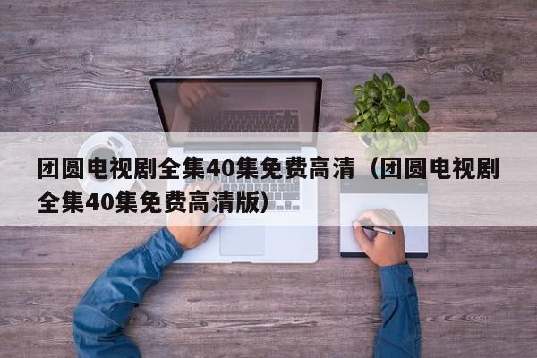 团圆电视剧全集40集免费高清（团圆电视剧全集40集免费高清版）