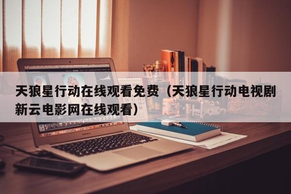 天狼星行动在线观看免费（天狼星行动电视剧新云电影网在线观看）