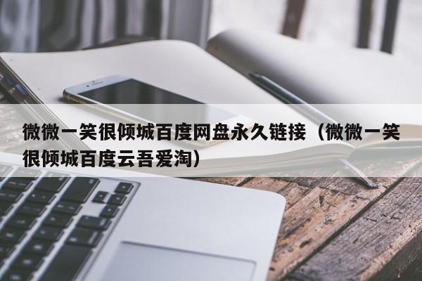 微微一笑很倾城百度网盘永久链接（微微一笑很倾城百度云吾爱淘）