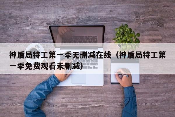 神盾局特工第一季无删减在线（神盾局特工第一季免费观看未删减）