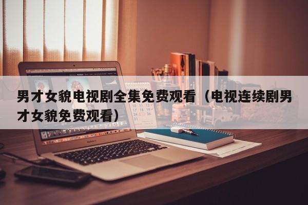 男才女貌电视剧全集免费观看（电视连续剧男才女貌免费观看）