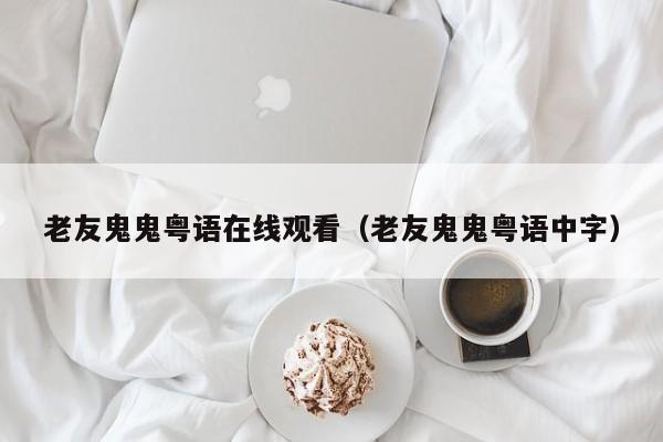 老友鬼鬼粤语在线观看（老友鬼鬼粤语中字）