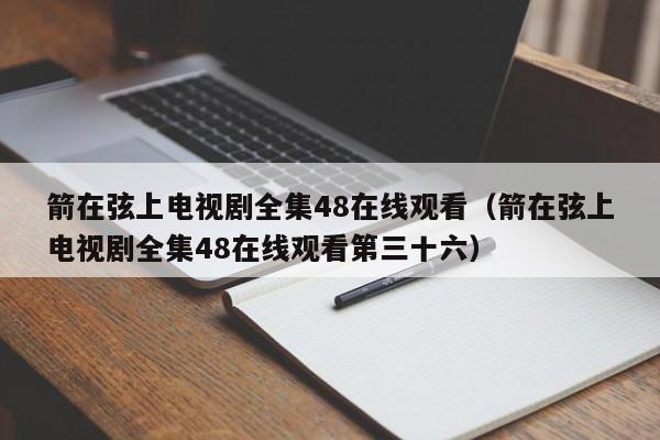 箭在弦上电视剧全集48在线观看（箭在弦上电视剧全集48在线观看第三十六）