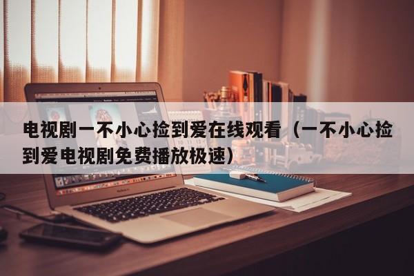 电视剧一不小心捡到爱在线观看（一不小心捡到爱电视剧免费播放极速）