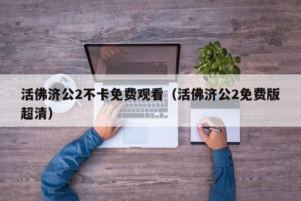 活佛济公2不卡免费观看（活佛济公2免费版超清）