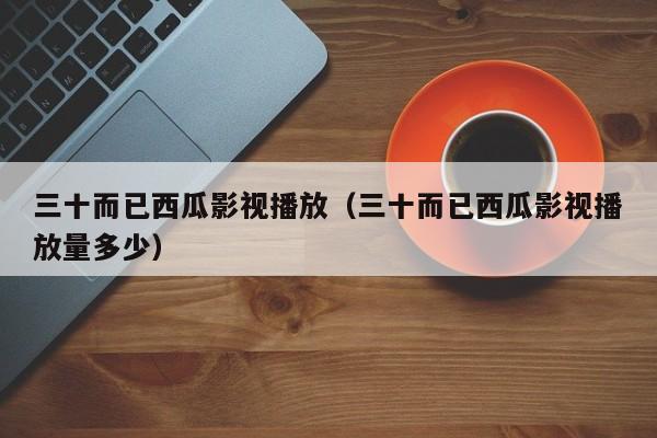 三十而已西瓜影视播放（三十而已西瓜影视播放量多少）
