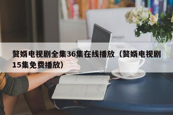赘婿电视剧全集36集在线播放（赘婿电视剧15集免费播放）