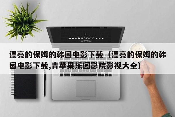 漂亮的保姆的韩国电影下载（漂亮的保姆的韩国电影下载,青苹果乐园影院影视大全）
