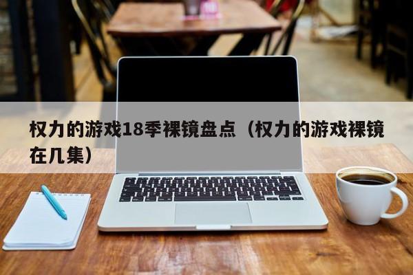 权力的游戏18季裸镜盘点（权力的游戏裸镜在几集）