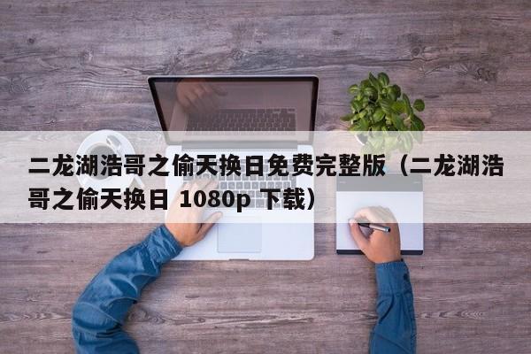 二龙湖浩哥之偷天换日免费完整版（二龙湖浩哥之偷天换日 1080p 下载）
