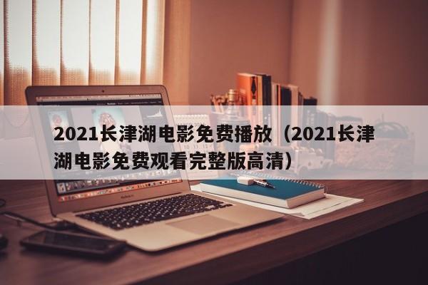 2021长津湖电影免费播放（2021长津湖电影免费观看完整版高清）