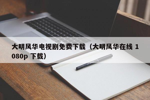大明风华电视剧免费下载（大明风华在线 1080p 下载）