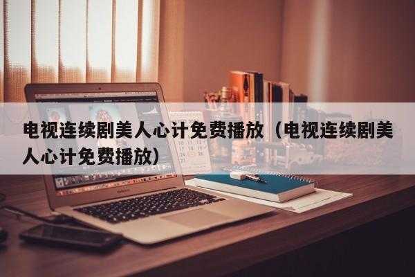 电视连续剧美人心计免费播放（电视连续剧美人心计免费播放）