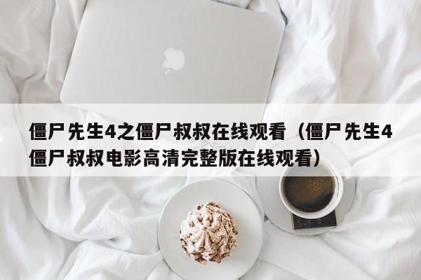 僵尸先生4之僵尸叔叔在线观看（僵尸先生4僵尸叔叔电影高清完整版在线观看）