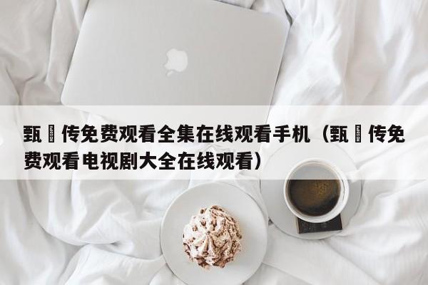 甄嬛传免费观看全集在线观看手机（甄嬛传免费观看电视剧大全在线观看）