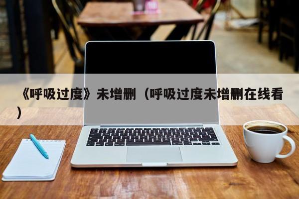 《呼吸过度》未增删（呼吸过度未增删在线看）