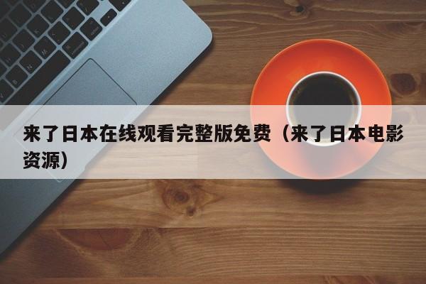 来了日本在线观看完整版免费（来了日本电影资源）