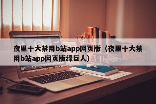 夜里十大禁用b站app网页版（夜里十大禁用b站app网页版绿巨人）