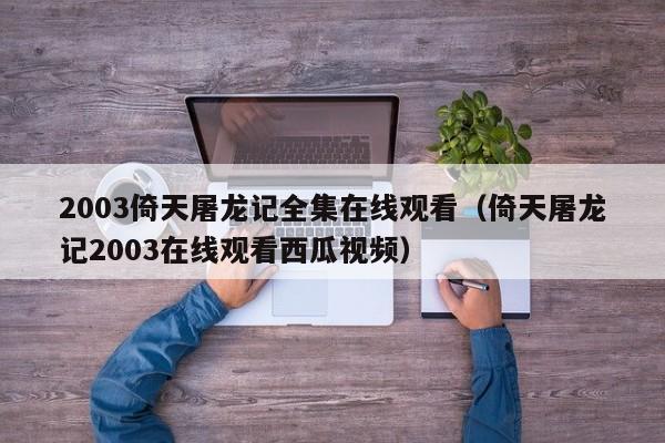 2003倚天屠龙记全集在线观看（倚天屠龙记2003在线观看西瓜视频）