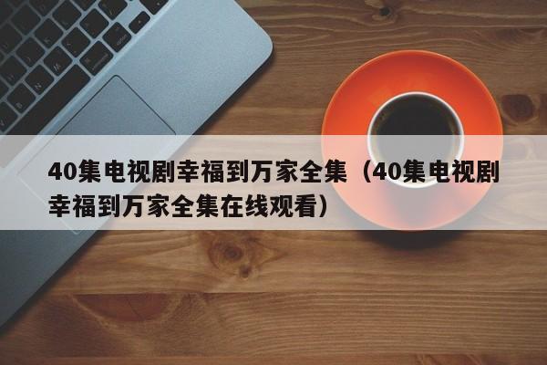 40集电视剧幸福到万家全集（40集电视剧幸福到万家全集在线观看）