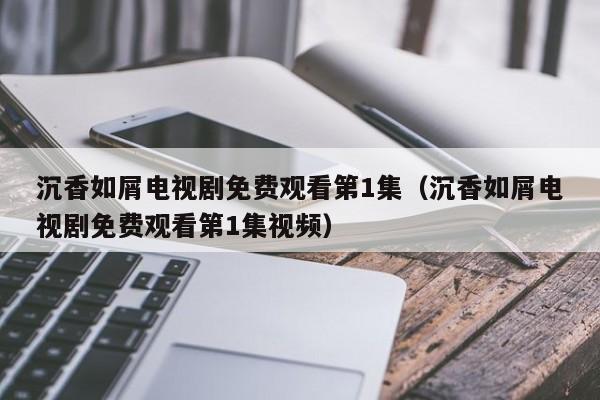 沉香如屑电视剧免费观看第1集（沉香如屑电视剧免费观看第1集视频）