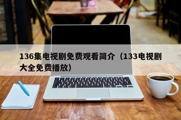136集电视剧免费观看简介（133电视剧大全免费播放）