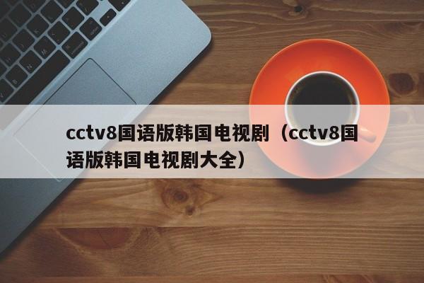 cctv8国语版韩国电视剧（cctv8国语版韩国电视剧大全）