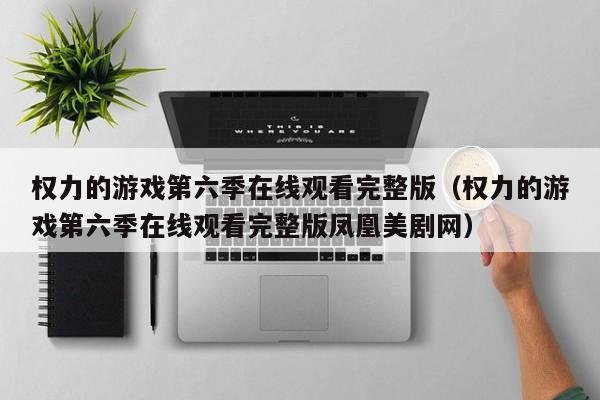 权力的游戏第六季在线观看完整版（权力的游戏第六季在线观看完整版凤凰美剧网）