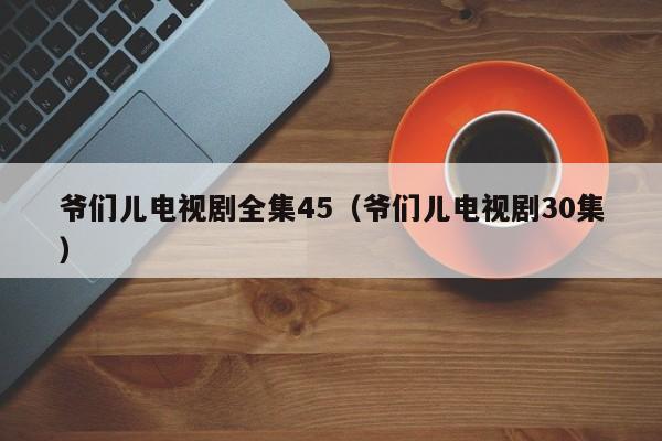 爷们儿电视剧全集45（爷们儿电视剧30集）