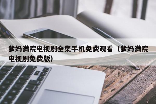 爹妈满院电视剧全集手机免费观看（爹妈满院电视剧免费版）