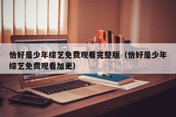 恰好是少年综艺免费观看完整版(恰好是少年综艺免费观看加更)
