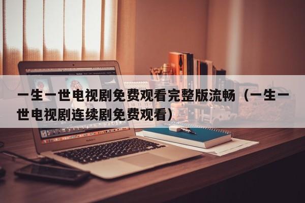 一生一世电视剧免费观看完整版流畅(一生一世电视剧连续剧免费观看)