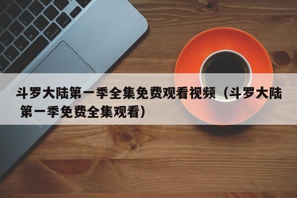 斗罗大陆第一季全集免费观看视频（斗罗大陆 第一季免费全集观看）