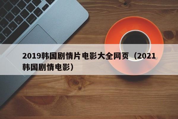 2019韩国剧情片电影大全网页（2021韩国剧情电影）