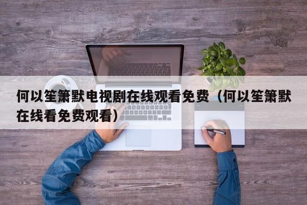 何以笙箫默电视剧在线观看免费(何以笙箫默在线看免费观看)