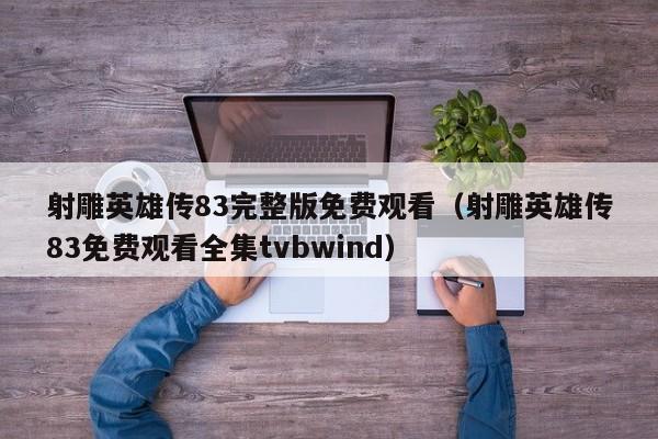 射雕英雄传83完整版免费观看(射雕英雄传83免费观看全集tvbwind)
