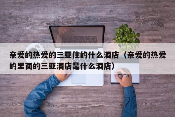 亲爱的热爱的三亚住的什么酒店(亲爱的热爱的里面的三亚酒店是什么酒店)