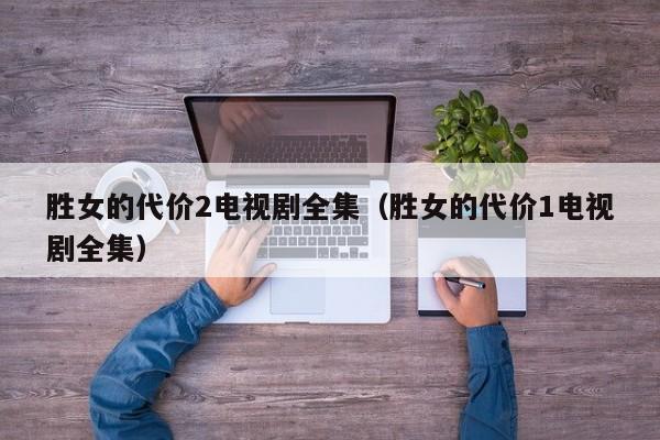 胜女的代价2电视剧全集(胜女的代价1电视剧全集)