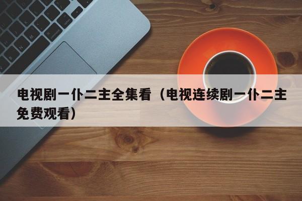 电视剧一仆二主全集看(电视连续剧一仆二主免费观看)