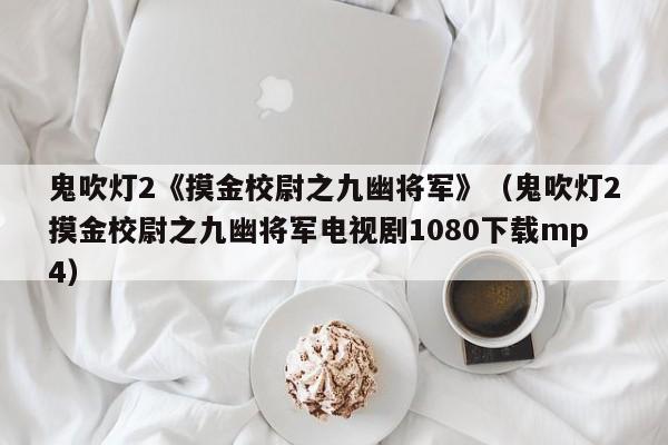 鬼吹灯2《摸金校尉之九幽将军》(鬼吹灯2摸金校尉之九幽将军电视剧1080下载mp4)