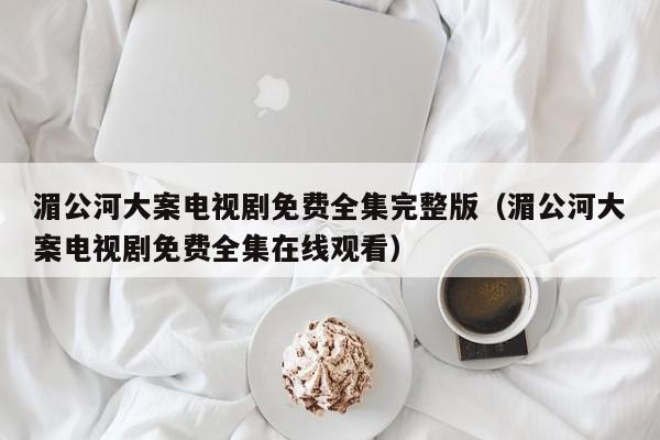 湄公河大案电视剧免费全集完整版（湄公河大案电视剧免费全集在线观看）