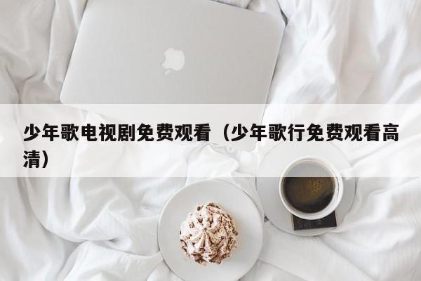 少年歌电视剧免费观看(少年歌行免费观看高清)