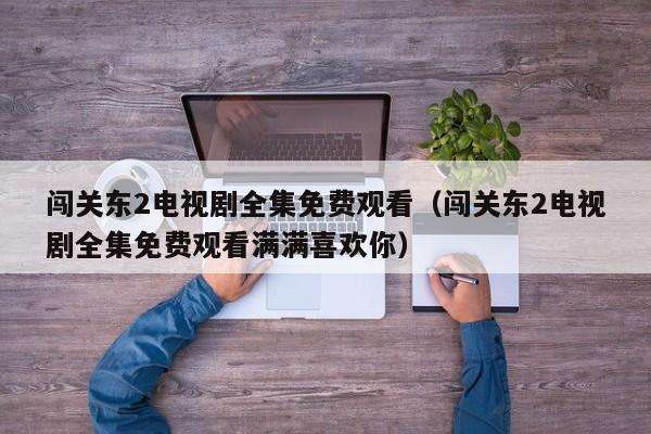 闯关东2电视剧全集免费观看(闯关东2电视剧全集免费观看满满喜欢你)