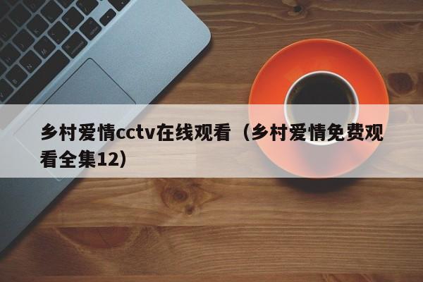 乡村爱情cctv在线观看(乡村爱情免费观看全集12)