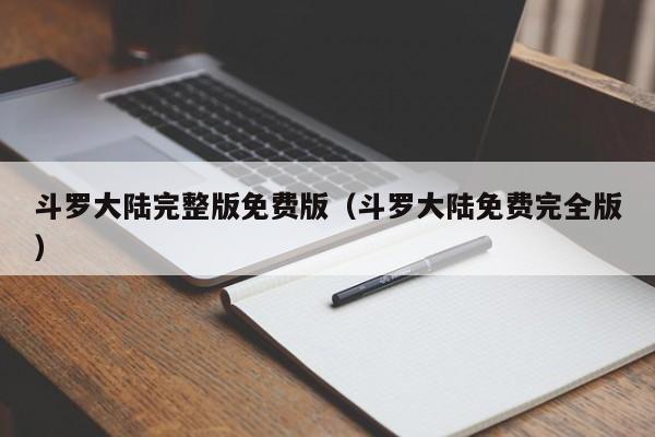 斗罗大陆完整版免费版(斗罗大陆免费完全版)